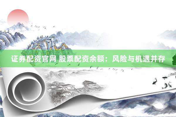 证券配资官网 股票配资余额：风险与机遇并存