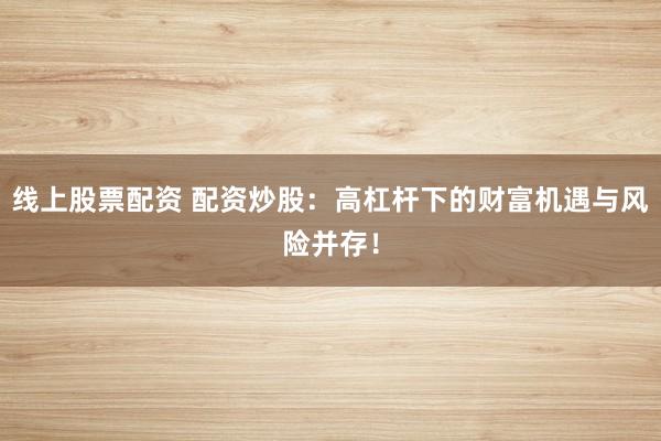 线上股票配资 配资炒股：高杠杆下的财富机遇与风险并存！