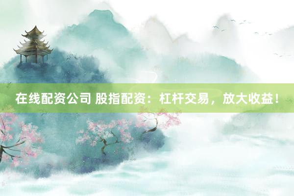在线配资公司 股指配资：杠杆交易，放大收益！