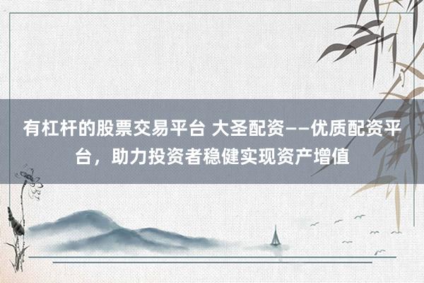 有杠杆的股票交易平台 大圣配资——优质配资平台，助力投资者稳健实现资产增值