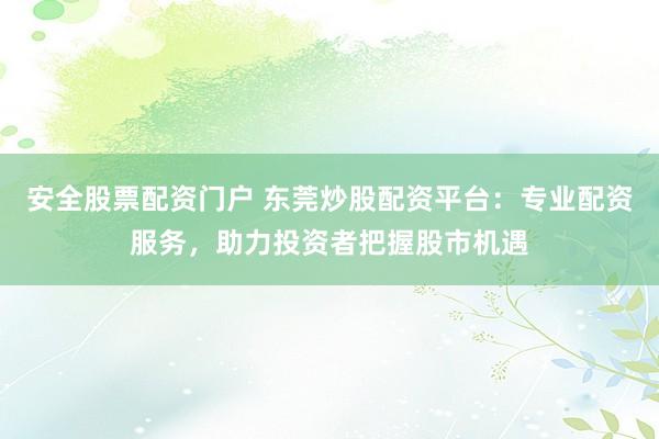 安全股票配资门户 东莞炒股配资平台：专业配资服务，助力投资者把握股市机遇