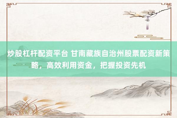 炒股杠杆配资平台 甘南藏族自治州股票配资新策略，高效利用资金，把握投资先机