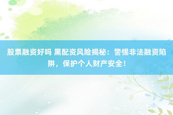 股票融资好吗 黑配资风险揭秘：警惕非法融资陷阱，保护个人财产安全！