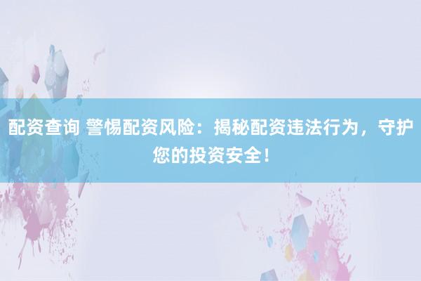 配资查询 警惕配资风险：揭秘配资违法行为，守护您的投资安全！