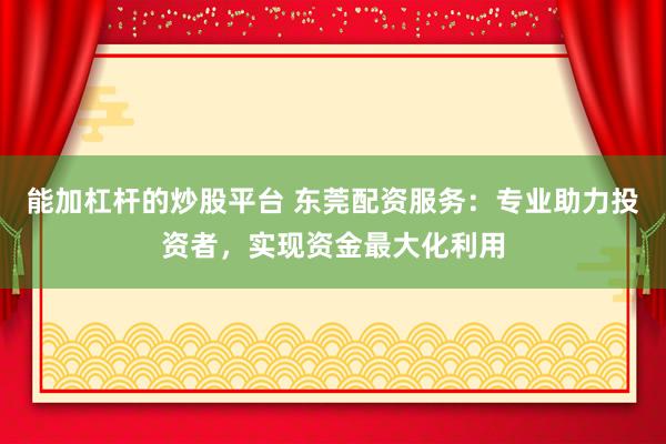 能加杠杆的炒股平台 东莞配资服务：专业助力投资者，实现资金最大化利用
