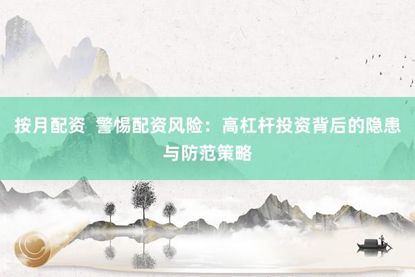 按月配资  警惕配资风险：高杠杆投资背后的隐患与防范策略