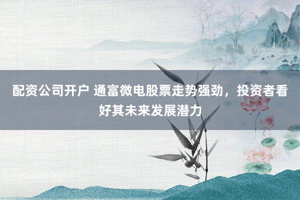 配资公司开户 通富微电股票走势强劲，投资者看好其未来发展潜力