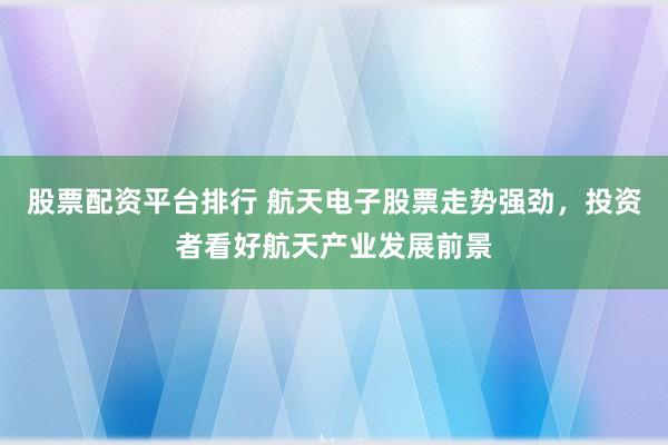股票配资平台排行 航天电子股票走势强劲，投资者看好航天产业发展前景