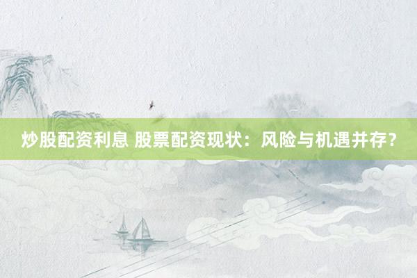炒股配资利息 股票配资现状：风险与机遇并存？