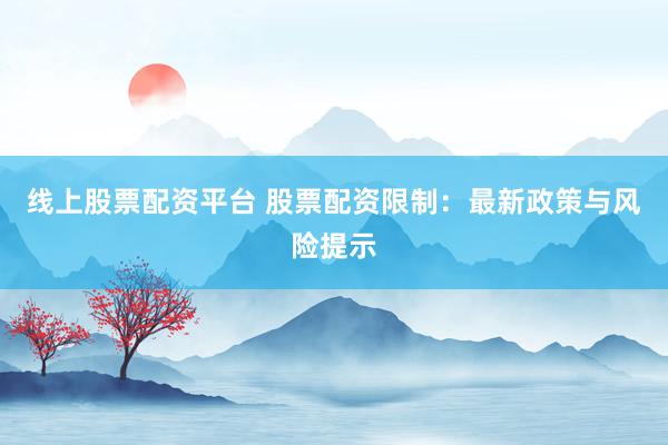 线上股票配资平台 股票配资限制：最新政策与风险提示