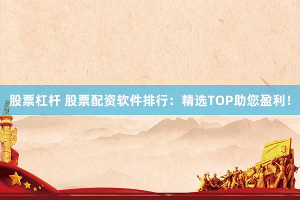 股票杠杆 股票配资软件排行：精选TOP助您盈利！