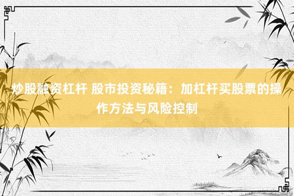 炒股融资杠杆 股市投资秘籍：加杠杆买股票的操作方法与风险控制