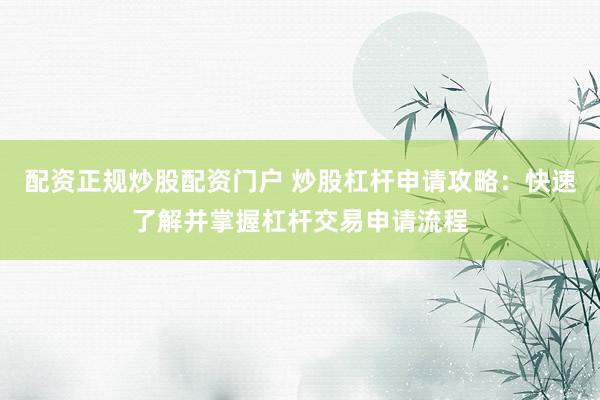 配资正规炒股配资门户 炒股杠杆申请攻略：快速了解并掌握杠杆交易申请流程