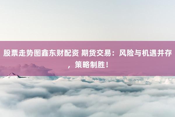 股票走势图鑫东财配资 期货交易：风险与机遇并存，策略制胜！