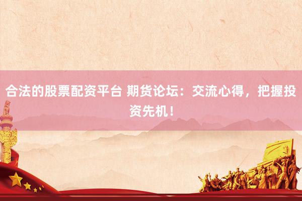 合法的股票配资平台 期货论坛：交流心得，把握投资先机！