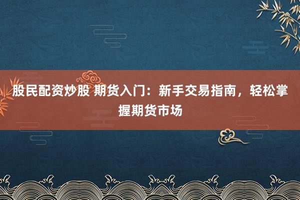 股民配资炒股 期货入门：新手交易指南，轻松掌握期货市场