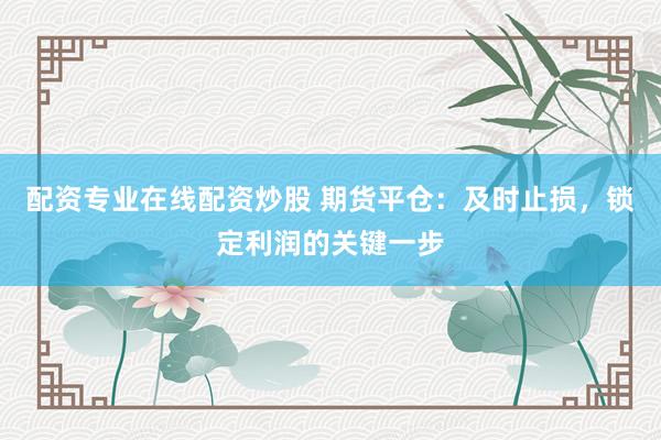 配资专业在线配资炒股 期货平仓：及时止损，锁定利润的关键一步