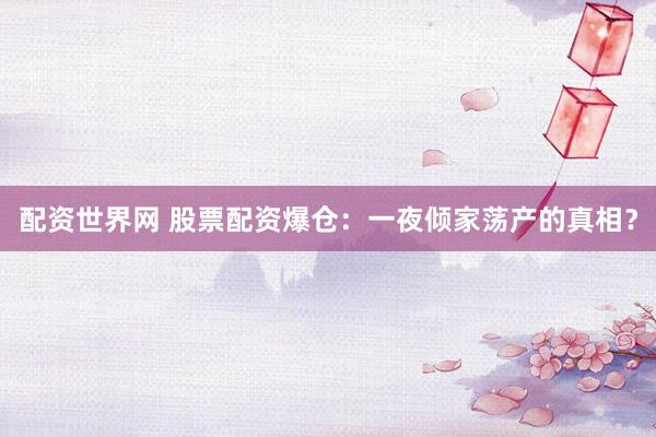 配资世界网 股票配资爆仓：一夜倾家荡产的真相？