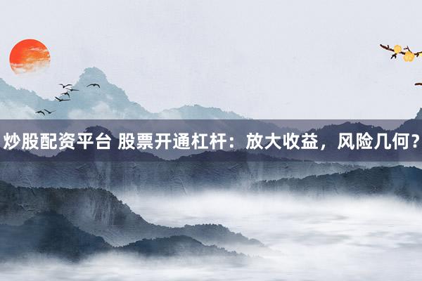 炒股配资平台 股票开通杠杆：放大收益，风险几何？
