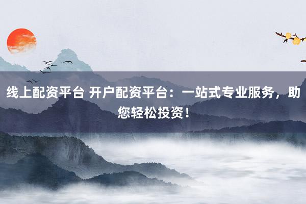 线上配资平台 开户配资平台：一站式专业服务，助您轻松投资！