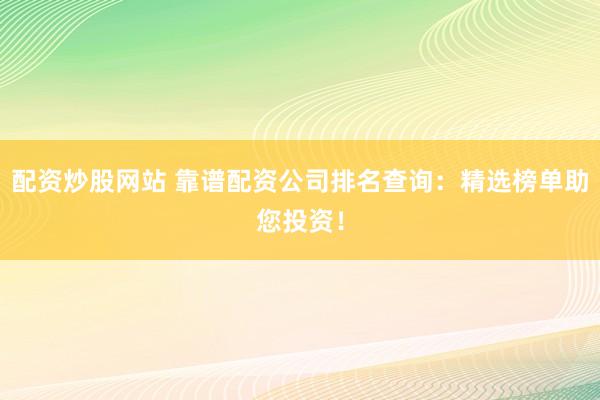 配资炒股网站 靠谱配资公司排名查询：精选榜单助您投资！