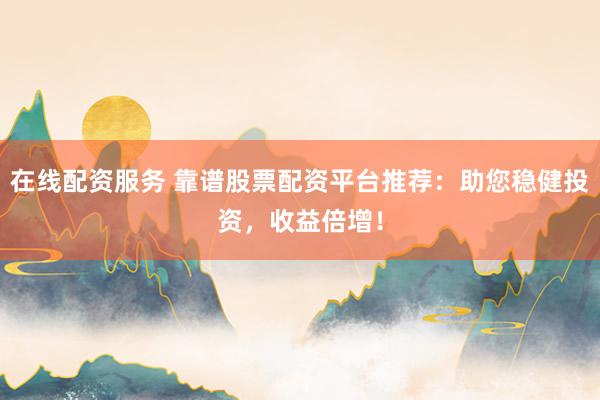 在线配资服务 靠谱股票配资平台推荐：助您稳健投资，收益倍增！