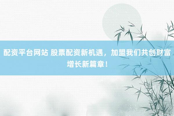 配资平台网站 股票配资新机遇，加盟我们共创财富增长新篇章！