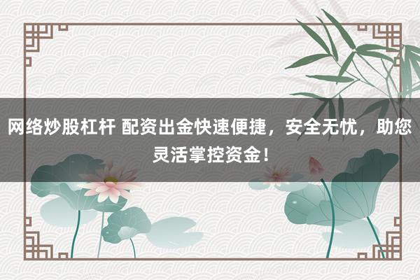 网络炒股杠杆 配资出金快速便捷，安全无忧，助您灵活掌控资金！