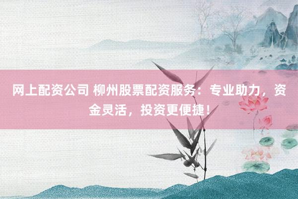 网上配资公司 柳州股票配资服务：专业助力，资金灵活，投资更便捷！