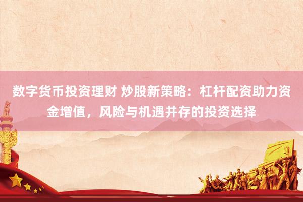 数字货币投资理财 炒股新策略：杠杆配资助力资金增值，风险与机遇并存的投资选择