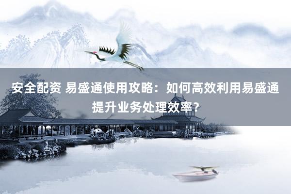 安全配资 易盛通使用攻略：如何高效利用易盛通提升业务处理效率？