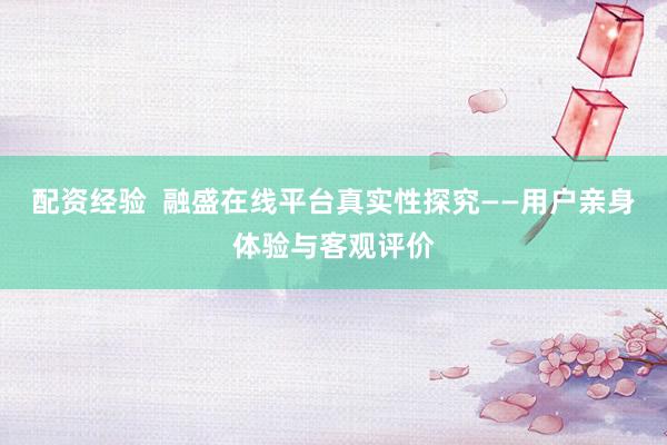 配资经验  融盛在线平台真实性探究——用户亲身体验与客观评价