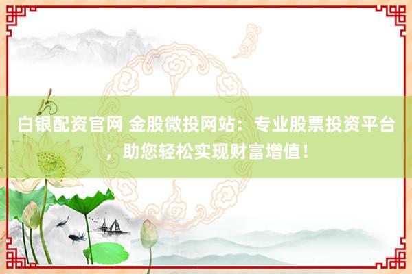 白银配资官网 金股微投网站：专业股票投资平台，助您轻松实现财富增值！