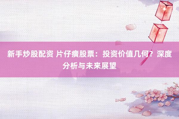 新手炒股配资 片仔癀股票：投资价值几何？深度分析与未来展望