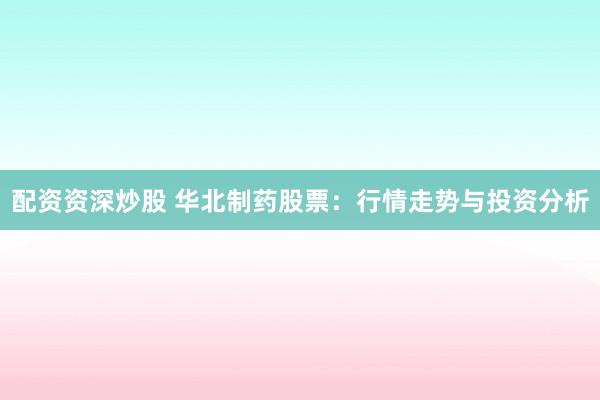配资资深炒股 华北制药股票：行情走势与投资分析