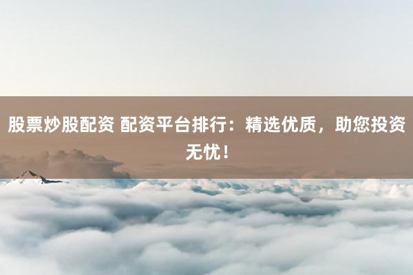 股票炒股配资 配资平台排行：精选优质，助您投资无忧！