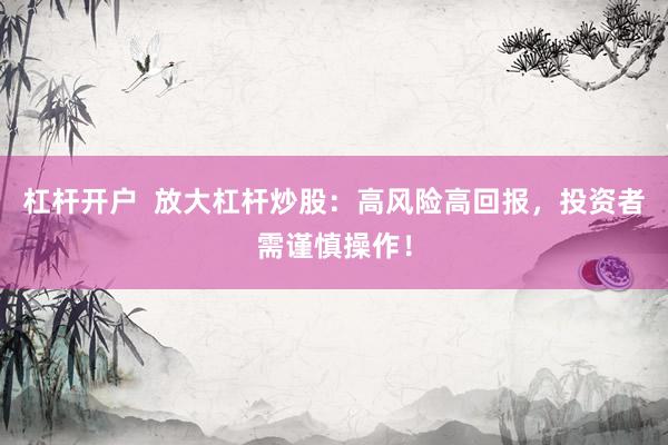 杠杆开户  放大杠杆炒股：高风险高回报，投资者需谨慎操作！