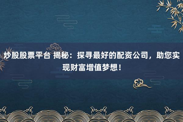 炒股股票平台 揭秘：探寻最好的配资公司，助您实现财富增值梦想！