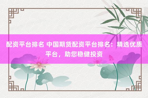 配资平台排名 中国期货配资平台排名：精选优质平台，助您稳健投资