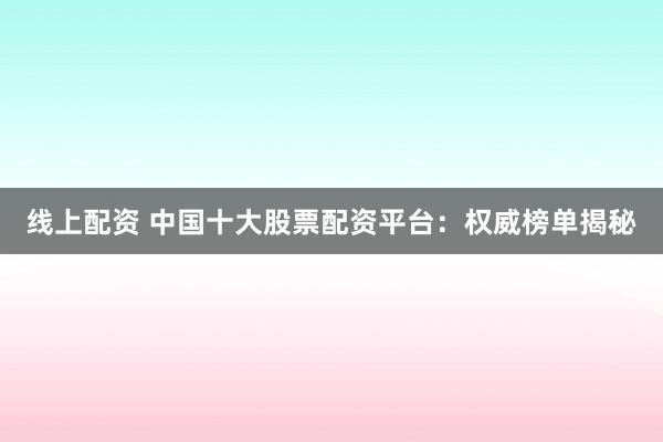 线上配资 中国十大股票配资平台：权威榜单揭秘