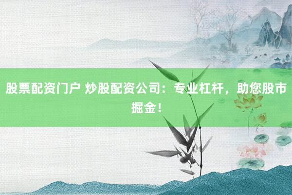股票配资门户 炒股配资公司：专业杠杆，助您股市掘金！
