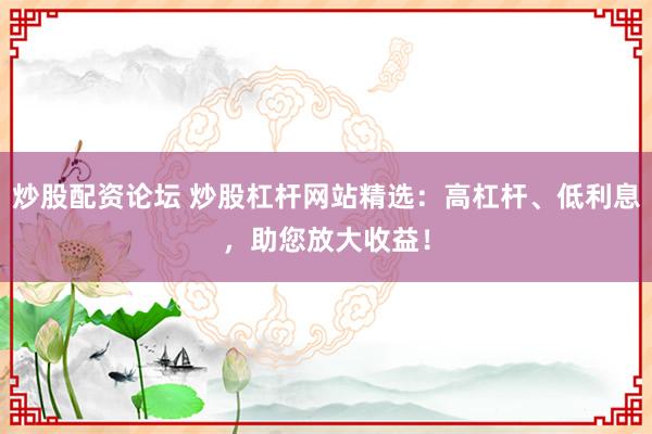 炒股配资论坛 炒股杠杆网站精选：高杠杆、低利息，助您放大收益！