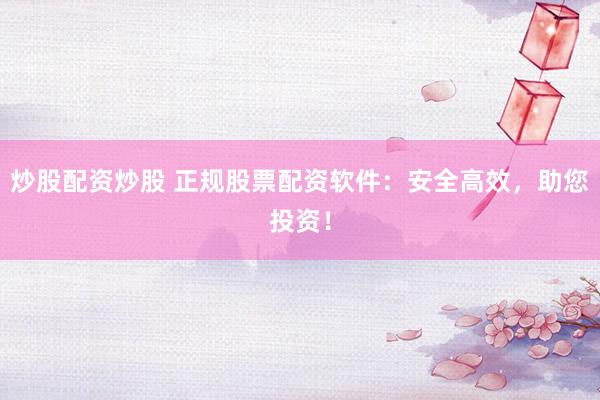 炒股配资炒股 正规股票配资软件：安全高效，助您投资！