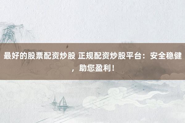 最好的股票配资炒股 正规配资炒股平台：安全稳健，助您盈利！