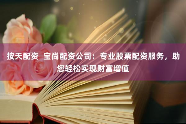 按天配资  宝尚配资公司：专业股票配资服务，助您轻松实现财富增值