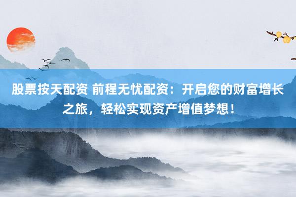 股票按天配资 前程无忧配资：开启您的财富增长之旅，轻松实现资产增值梦想！