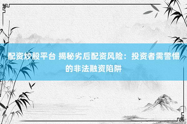 配资炒股平台 揭秘劣后配资风险：投资者需警惕的非法融资陷阱