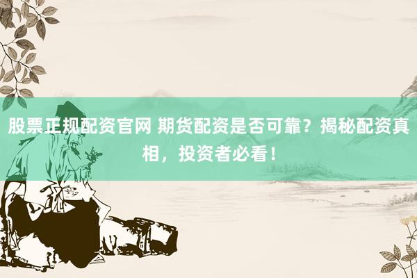 股票正规配资官网 期货配资是否可靠？揭秘配资真相，投资者必看！