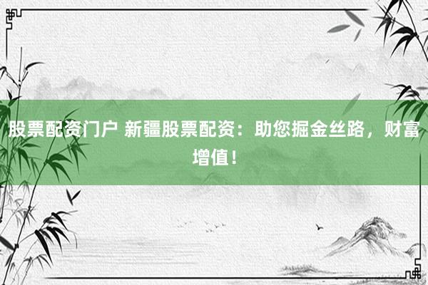 股票配资门户 新疆股票配资：助您掘金丝路，财富增值！