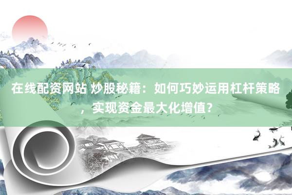 在线配资网站 炒股秘籍：如何巧妙运用杠杆策略，实现资金最大化增值？